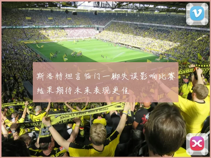 斯洛特坦言临门一脚失误影响比赛结果期待未来表现更佳