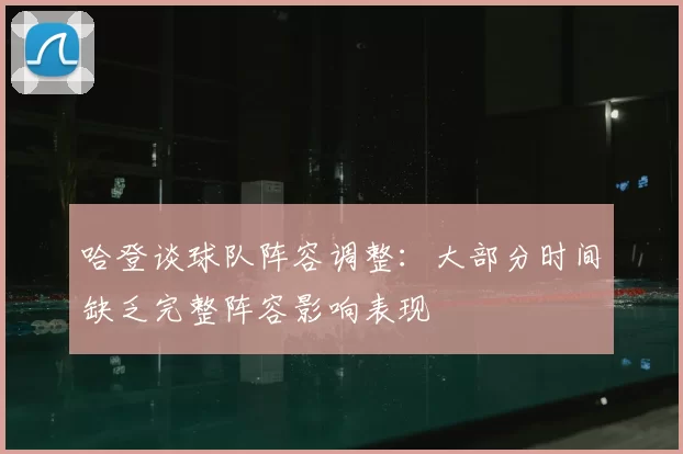 哈登谈球队阵容调整：大部分时间缺乏完整阵容影响表现