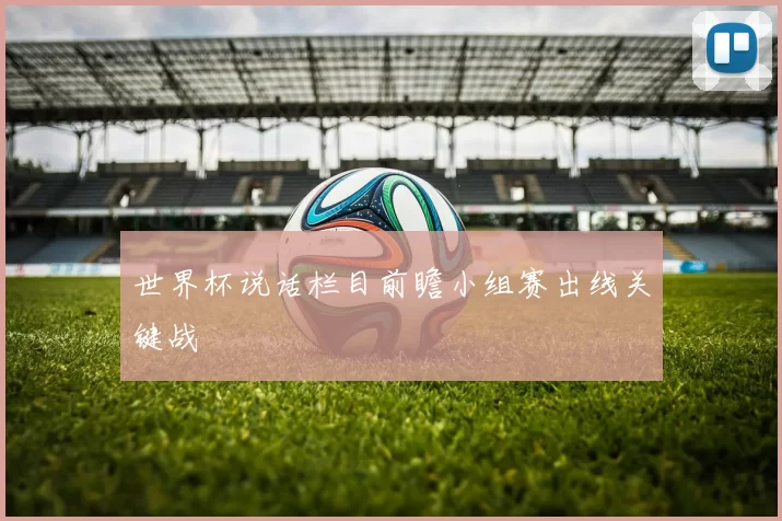 世界杯说话栏目前瞻小组赛出线关键战