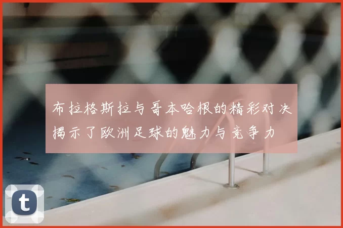 布拉格斯拉与哥本哈根的精彩对决揭示了欧洲足球的魅力与竞争力