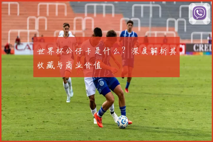 世界杯公仔卡是什么?深度解析其收藏与商业价值