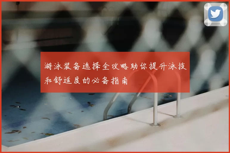 游泳装备选择全攻略助你提升泳技和舒适度的必备指南