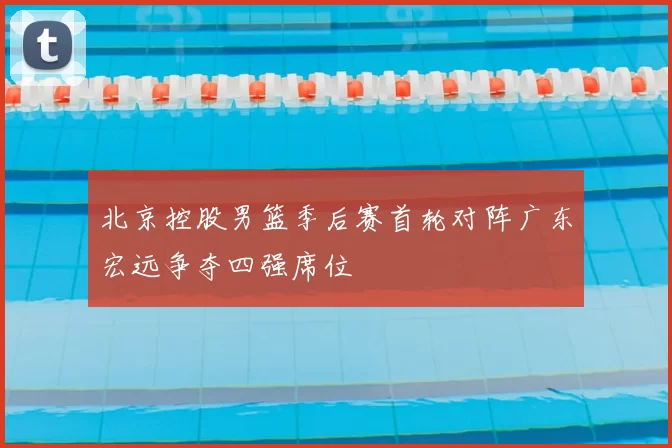 北京控股男篮季后赛首轮对阵广东宏远争夺四强席位