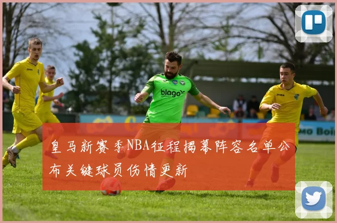 皇马新赛季NBA征程揭幕阵容名单公布关键球员伤情更新