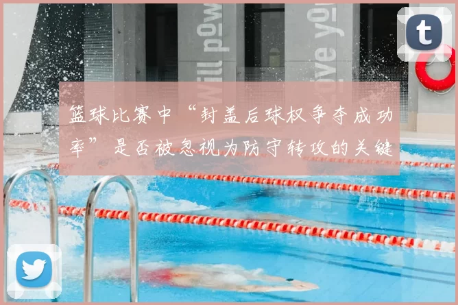 篮球比赛中“封盖后球权争夺成功率”是否被忽视为防守转攻的关键