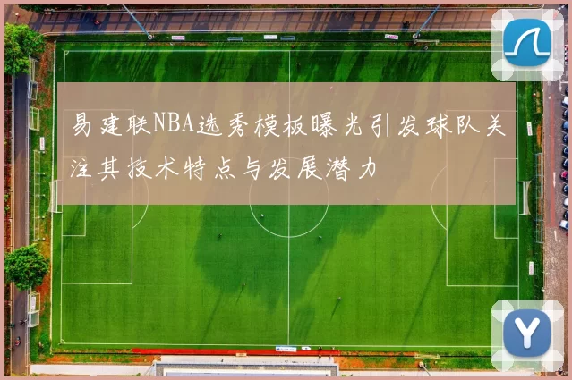 易建联NBA选秀模板曝光引发球队关注其技术特点与发展潜力