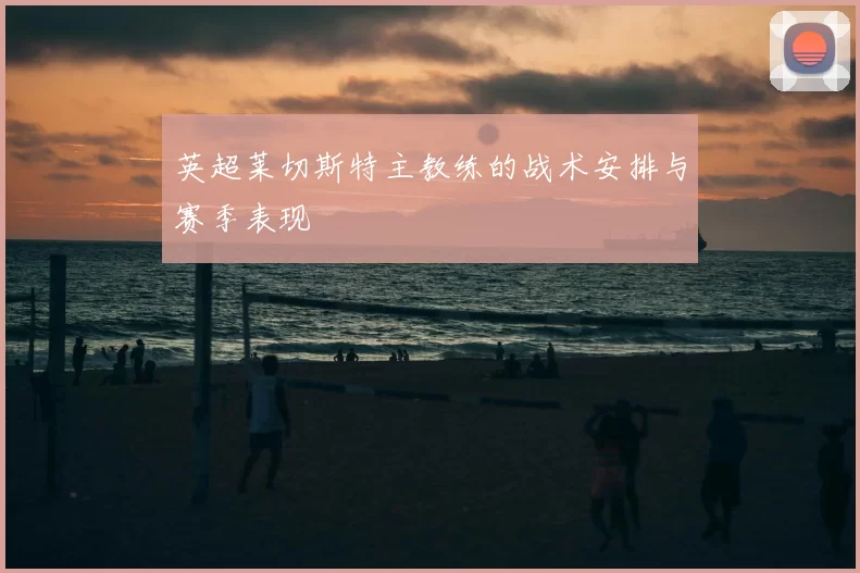 英超莱切斯特主教练的战术安排与赛季表现