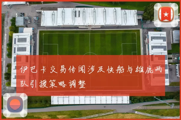 伊巴卡交易传闻涉及快船与雄鹿两队引援策略调整