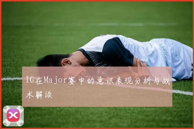 IG在Major赛中的意识表现分析与战术解读