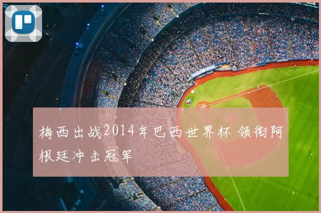梅西出战2014年巴西世界杯 领衔阿根廷冲击冠军