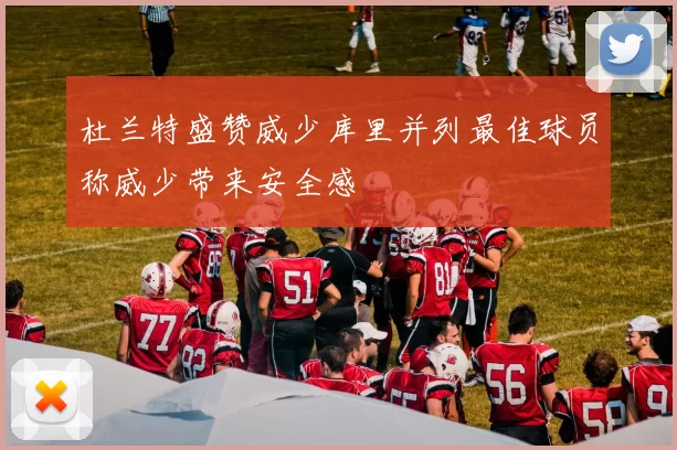 杜兰特盛赞威少库里并列最佳球员称威少带来安全感