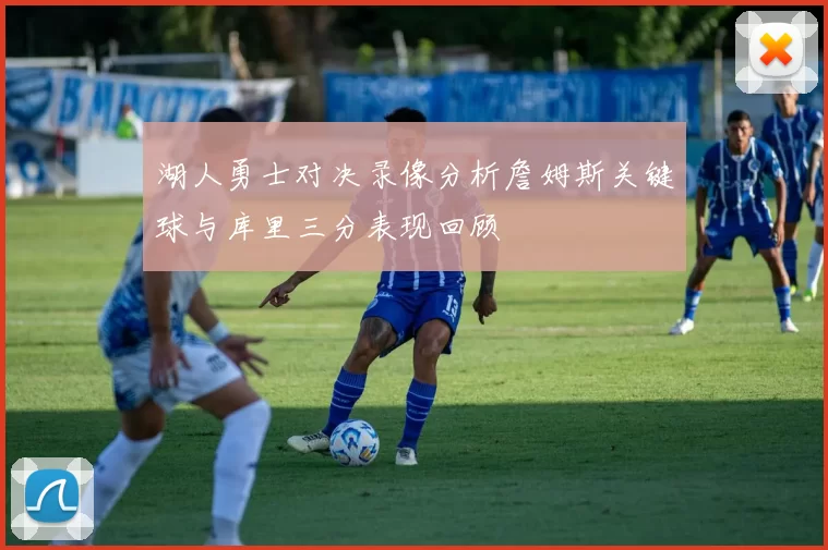 湖人勇士对决录像分析詹姆斯关键球与库里三分表现回顾