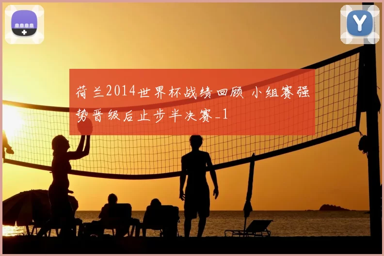 荷兰2014世界杯战绩回顾 小组赛强势晋级后止步半决赛_1