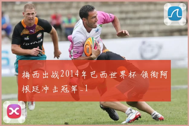 梅西出战2014年巴西世界杯 领衔阿根廷冲击冠军_1
