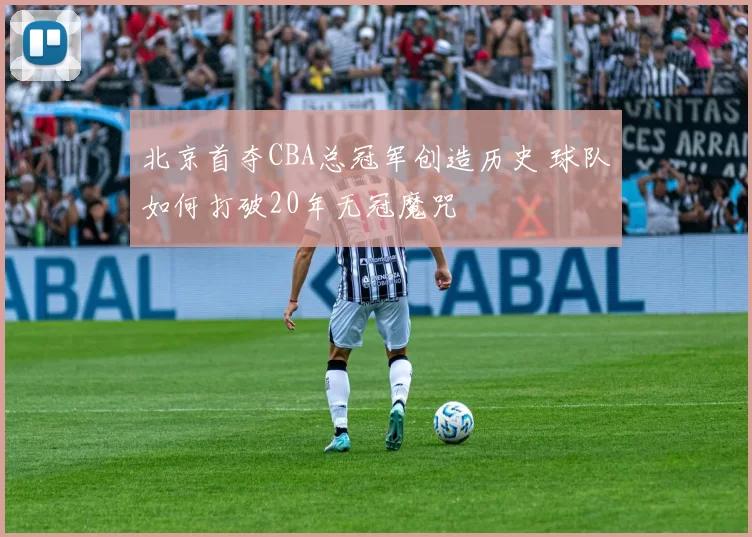 北京首夺CBA总冠军创造历史 球队如何打破20年无冠魔咒