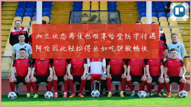 加兰状态再佳也难享哈登防守待遇阿伦因此轻松得分如吃饼般畅快