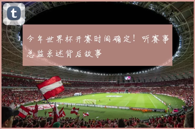 今年世界杯开赛时间确定!听赛事总监亲述背后故事