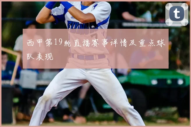 西甲第19轮直播赛事详情及重点球队表现