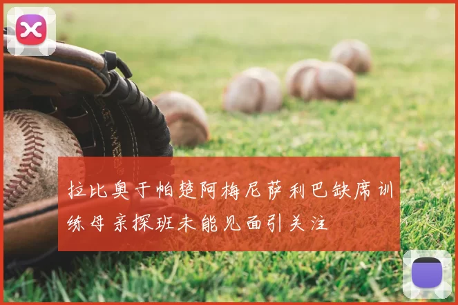 拉比奥于帕楚阿梅尼萨利巴缺席训练母亲探班未能见面引关注
