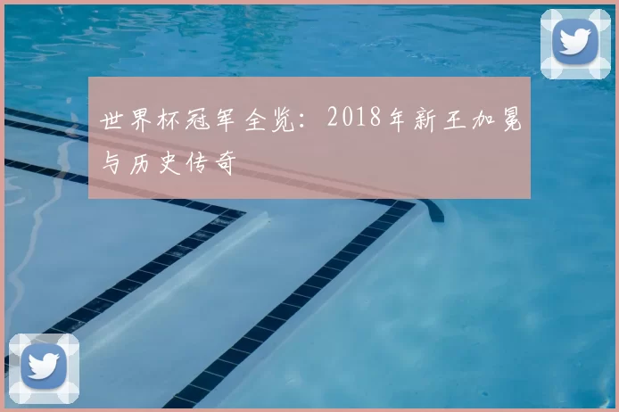 世界杯冠军全览：2018年新王加冕与历史传奇