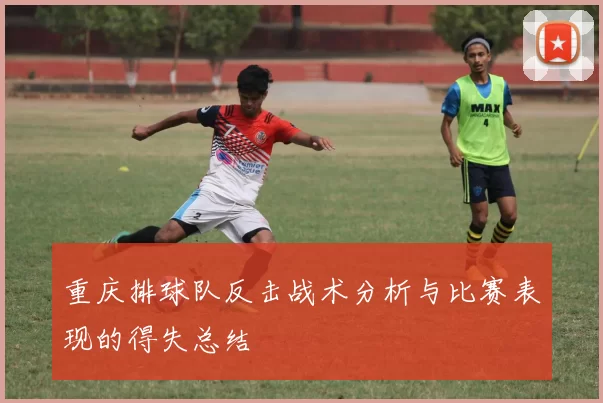 重庆排球队反击战术分析与比赛表现的得失总结