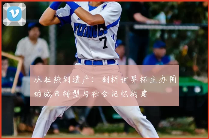 从狂热到遗产：剖析世界杯主办国的城市转型与社会记忆构建