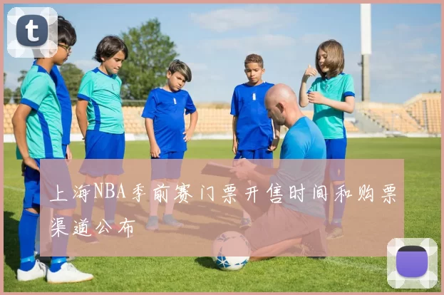 上海NBA季前赛门票开售时间和购票渠道公布