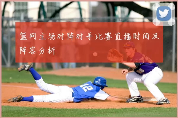 篮网主场对阵对手比赛直播时间及阵容分析
