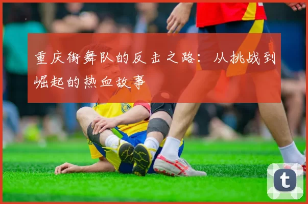 重庆街舞队的反击之路:从挑战到崛起的热血故事