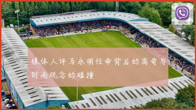 媒体人评马永明任命背后的离奇与时尚观念的碰撞