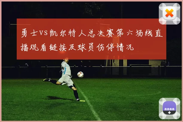 勇士vs凯尔特人总决赛第六场线直播观看链接及球员伤停情况