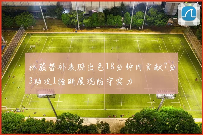 林葳替补表现出色18分钟内贡献7分3助攻1抢断展现防守实力