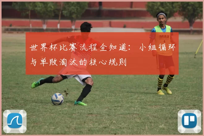世界杯比赛流程全知道:小组循环与单败淘汰的核心规则