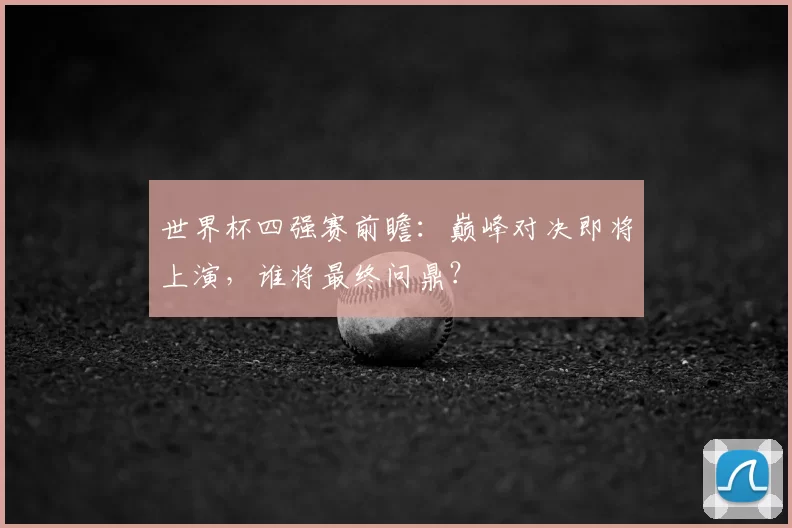 世界杯四强赛前瞻:巅峰对决即将上演,谁将最终问鼎?