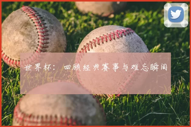 世界杯:回顾经典赛事与难忘瞬间
