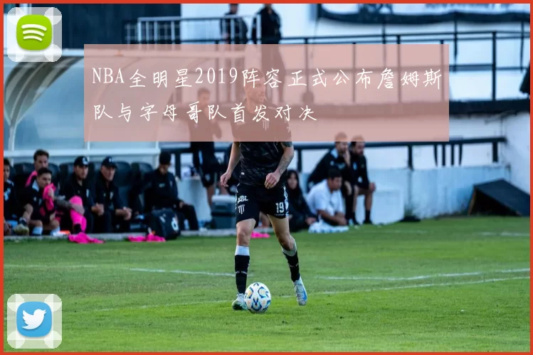 NBA全明星2019阵容正式公布詹姆斯队与字母哥队首发对决
