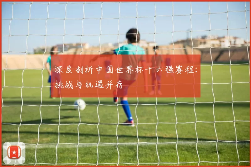 深度剖析中国世界杯十六强赛程：挑战与机遇并存
