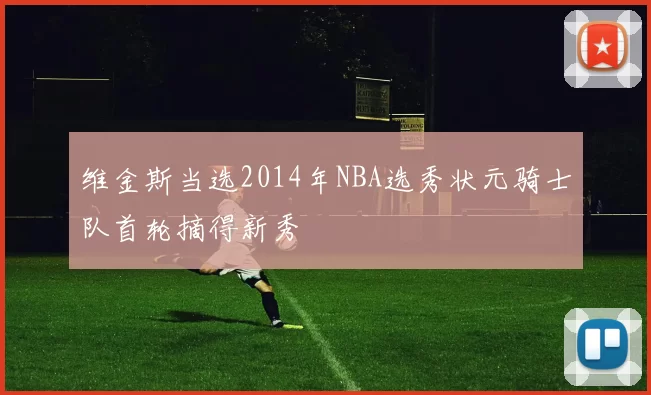 维金斯当选2014年NBA选秀状元骑士队首轮摘得新秀
