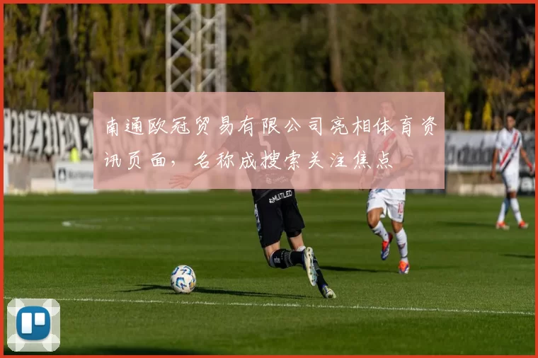 南通欧冠贸易有限公司亮相体育资讯页面，名称成搜索关注焦点