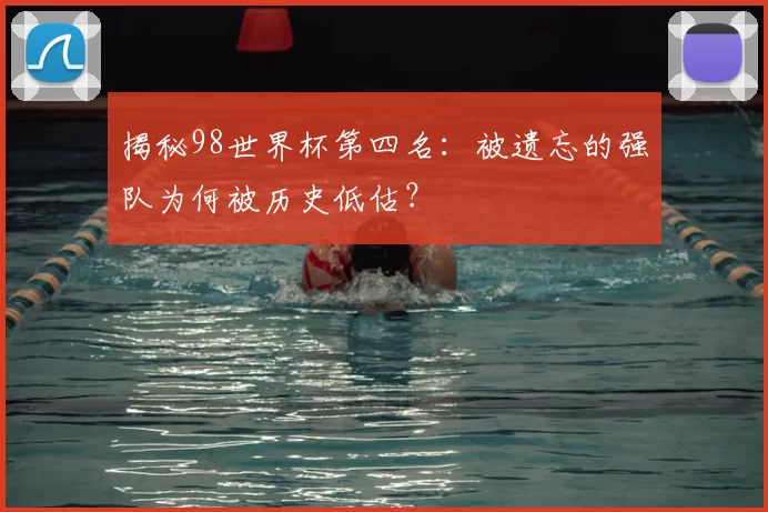 揭秘98世界杯第四名：被遗忘的强队为何被历史低估？
