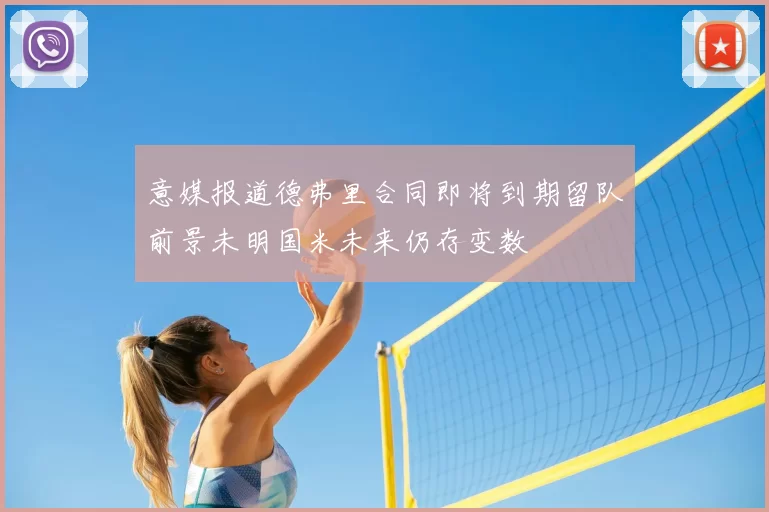 意媒报道德弗里合同即将到期留队前景未明国米未来仍存变数