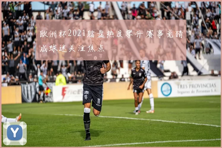 欧洲杯2021赌盘热度攀升 赛事竞猜成球迷关注焦点