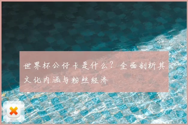 世界杯公仔卡是什么？全面剖析其文化内涵与粉丝经济