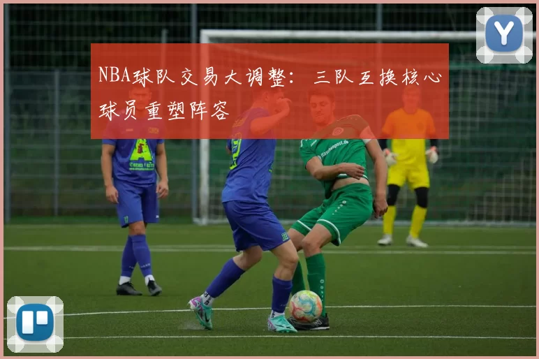 NBA球队交易大调整:三队互换核心球员重塑阵容