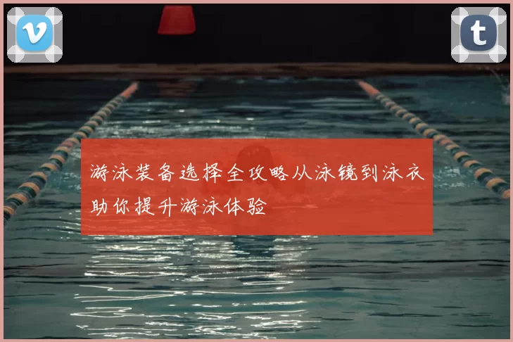 游泳装备选择全攻略从泳镜到泳衣助你提升游泳体验