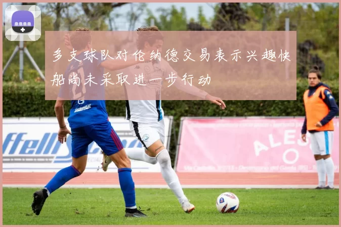 多支球队对伦纳德交易表示兴趣快船尚未采取进一步行动