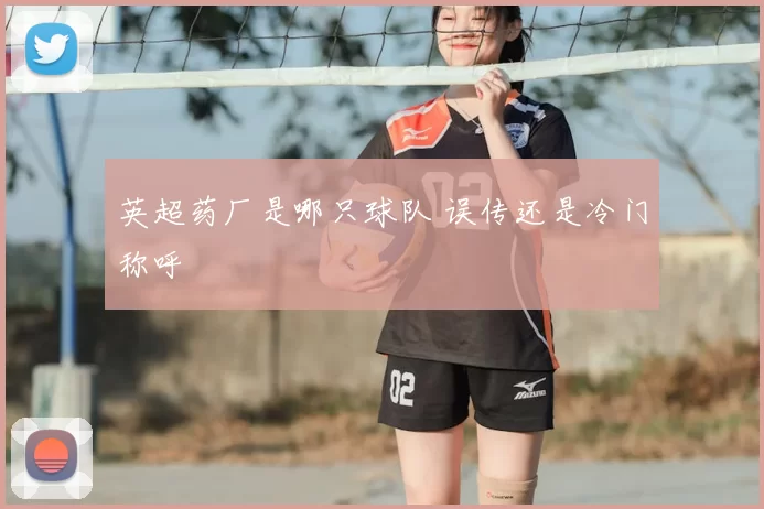 英超药厂是哪只球队 误传还是冷门称呼