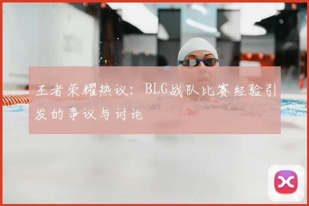 王者荣耀热议：BLG战队比赛经验引发的争议与讨论