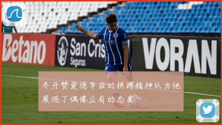 乔丹赞爱德华兹的拼搏精神认为他展现了偶像应有的态度