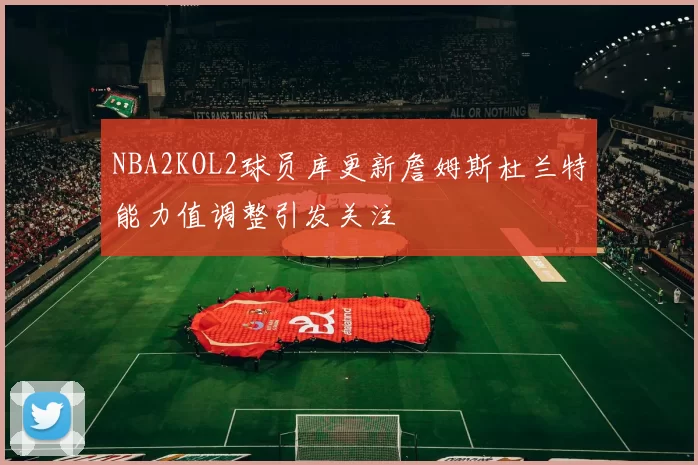 NBA2KOL2球员库更新詹姆斯杜兰特能力值调整引发关注